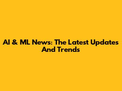 AI & ML News: The Latest Updates And Trends