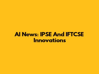 AI News: IPSE And IFTCSE Innovations