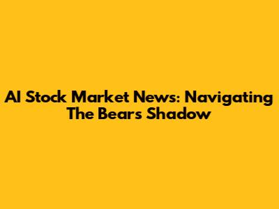 AI Stock Market News: Navigating The Bear's Shadow