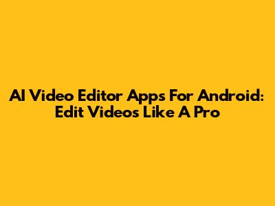 AI Video Editor Apps For Android: Edit Videos Like A Pro