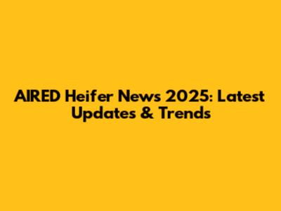 AIRED Heifer News 2025: Latest Updates & Trends