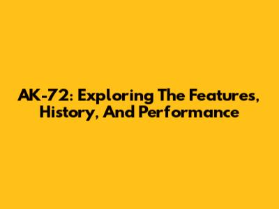 AK-72: Exploring The Features, History, And Performance
