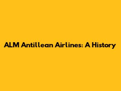 ALM Antillean Airlines: A History