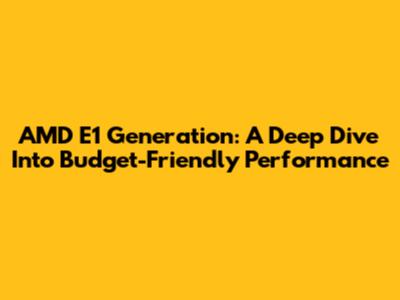 AMD E1 Generation: A Deep Dive Into Budget-Friendly Performance