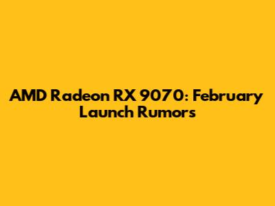 AMD Radeon RX 9070: February Launch Rumors