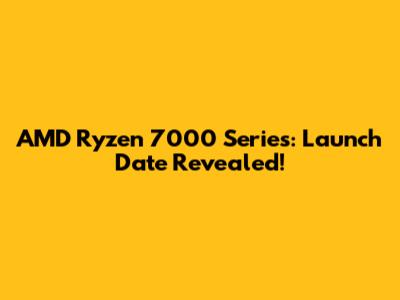 AMD Ryzen 7000 Series: Launch Date Revealed!