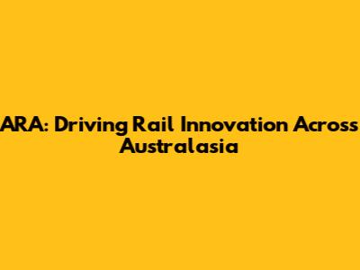 ARA: Driving Rail Innovation Across Australasia