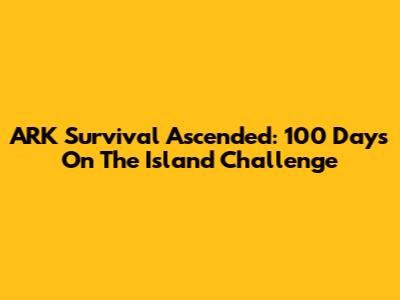 ARK Survival Ascended: 100 Days On The Island Challenge