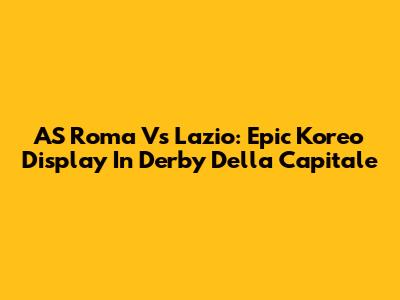 AS Roma Vs Lazio: Epic Koreo Display In Derby Della Capitale