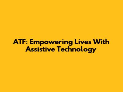 ATF: Empowering Lives With Assistive Technology