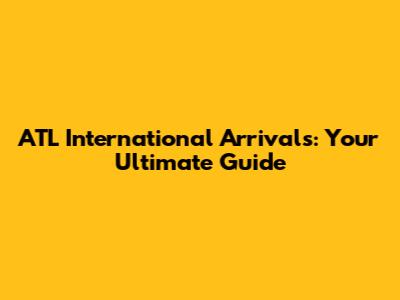 ATL International Arrivals: Your Ultimate Guide