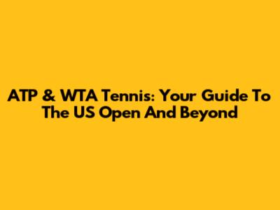 ATP & WTA Tennis: Your Guide To The US Open And Beyond