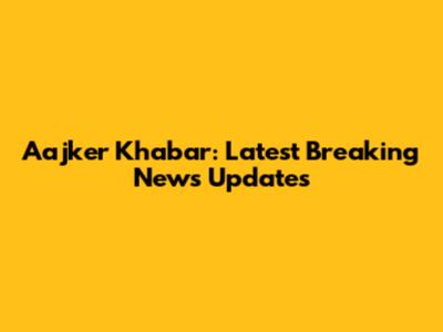 Aajker Khabar: Latest Breaking News Updates