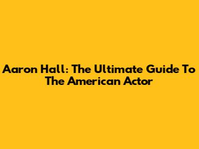 Aaron Hall: The Ultimate Guide To The American Actor