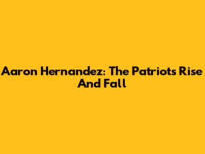 Aaron Hernandez: The Patriots' Rise And Fall