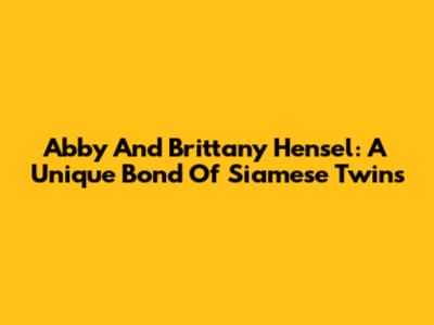 Abby And Brittany Hensel: A Unique Bond Of Siamese Twins