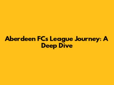 Aberdeen FC's League Journey: A Deep Dive