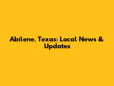 Abilene, Texas: Local News & Updates