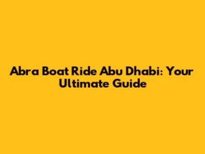 Abra Boat Ride Abu Dhabi: Your Ultimate Guide