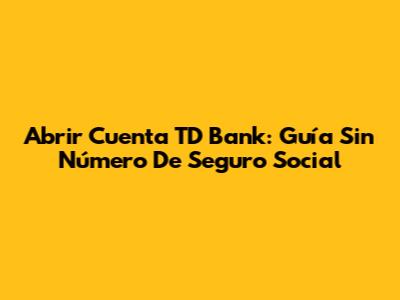 Abrir Cuenta TD Bank: Guía Sin Número De Seguro Social