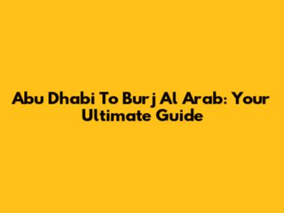 Abu Dhabi To Burj Al Arab: Your Ultimate Guide