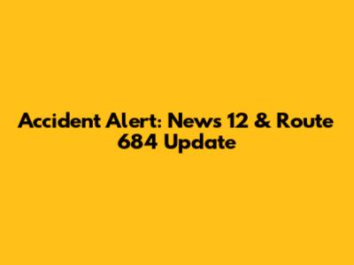Accident Alert: News 12 & Route 684 Update