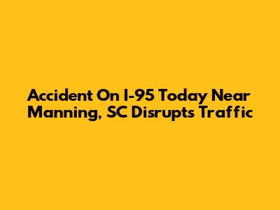 Accident On I-95 Today Near Manning, SC Disrupts Traffic