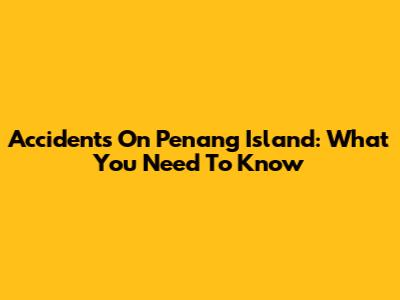 Accidents On Penang Island: What You Need To Know