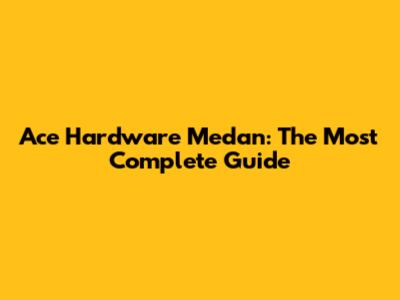 Ace Hardware Medan: The Most Complete Guide