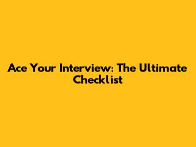 Ace Your Interview: The Ultimate Checklist