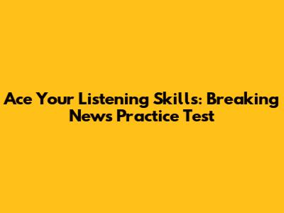 Ace Your Listening Skills: Breaking News Practice Test