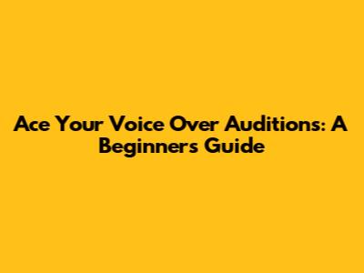 Ace Your Voice Over Auditions: A Beginner's Guide