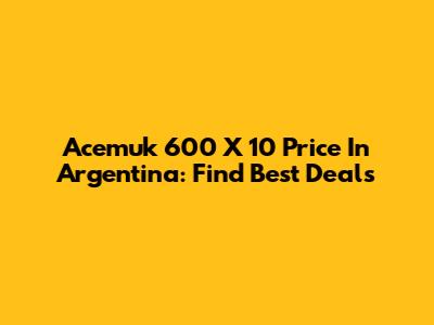 Acemuk 600 X 10 Price In Argentina: Find Best Deals