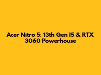 Acer Nitro 5: 13th Gen I5 & RTX 3060 Powerhouse