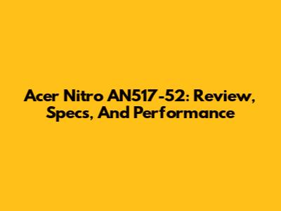 Acer Nitro AN517-52: Review, Specs, And Performance