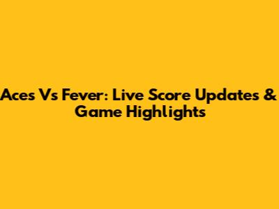 Aces Vs Fever: Live Score Updates & Game Highlights