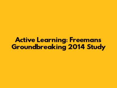 Active Learning: Freeman's Groundbreaking 2014 Study