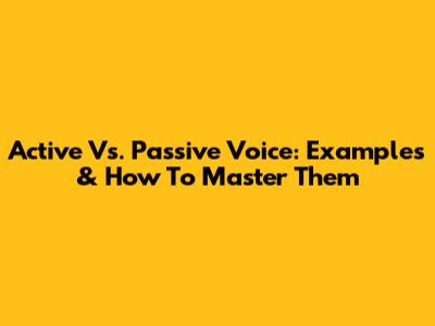 Active Vs. Passive Voice: Examples & How To Master Them