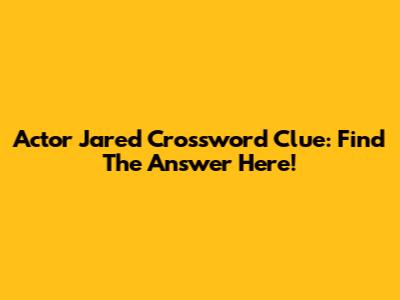 Actor Jared Crossword Clue: Find The Answer Here!