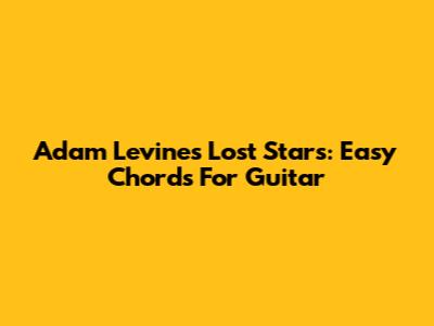 Adam Levine's 'Lost Stars': Easy Chords For Guitar