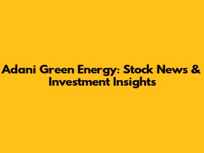 Adani Green Energy: Stock News & Investment Insights