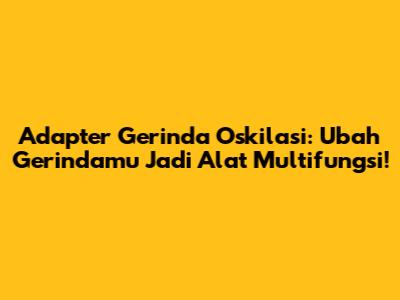 Adapter Gerinda Oskilasi: Ubah Gerindamu Jadi Alat Multifungsi!