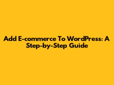 Add E-commerce To WordPress: A Step-by-Step Guide