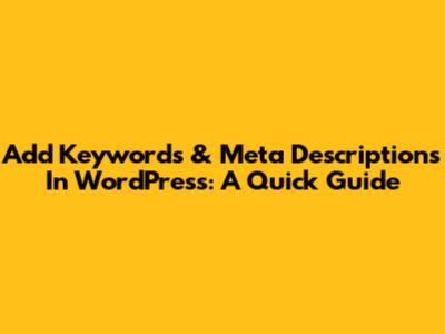 Add Keywords & Meta Descriptions In WordPress: A Quick Guide