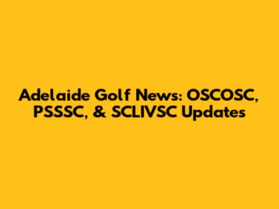 Adelaide Golf News: OSCOSC, PSSSC, & SCLIVSC Updates
