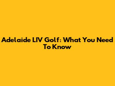 Adelaide LIV Golf: What You Need To Know