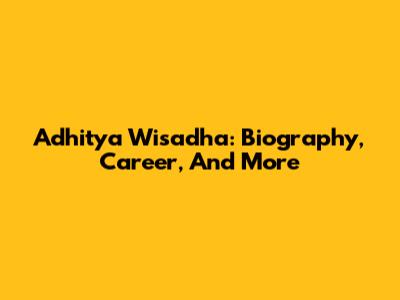 Adhitya Wisadha: Biography, Career, And More