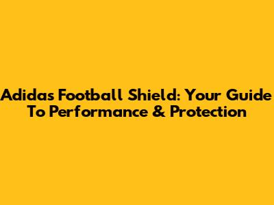 Adidas Football Shield: Your Guide To Performance & Protection