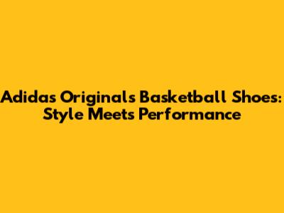 Adidas Originals Basketball Shoes: Style Meets Performance