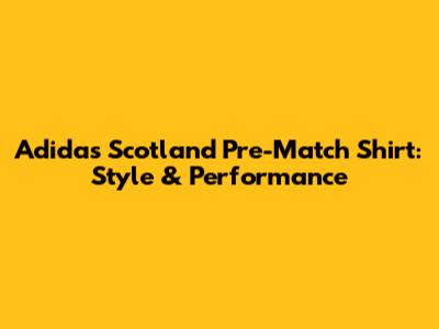 Adidas Scotland Pre-Match Shirt: Style & Performance